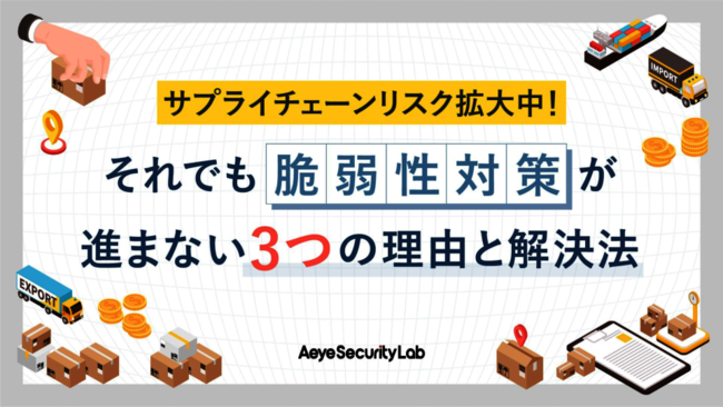 サプライチェーンを脅かす「脆弱性」への対策が進まない3つの理由と解決法