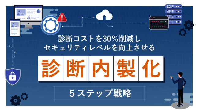 脆弱性診断で「コスト削減＆セキュリティ強化」を実現する5ステップ内製化戦略