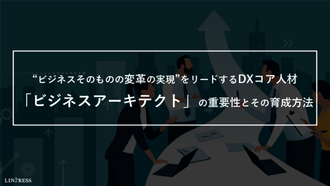 DX推進に不可欠なコア人材、“ビジネスアーキテクト”の重要性と育成方法とは？