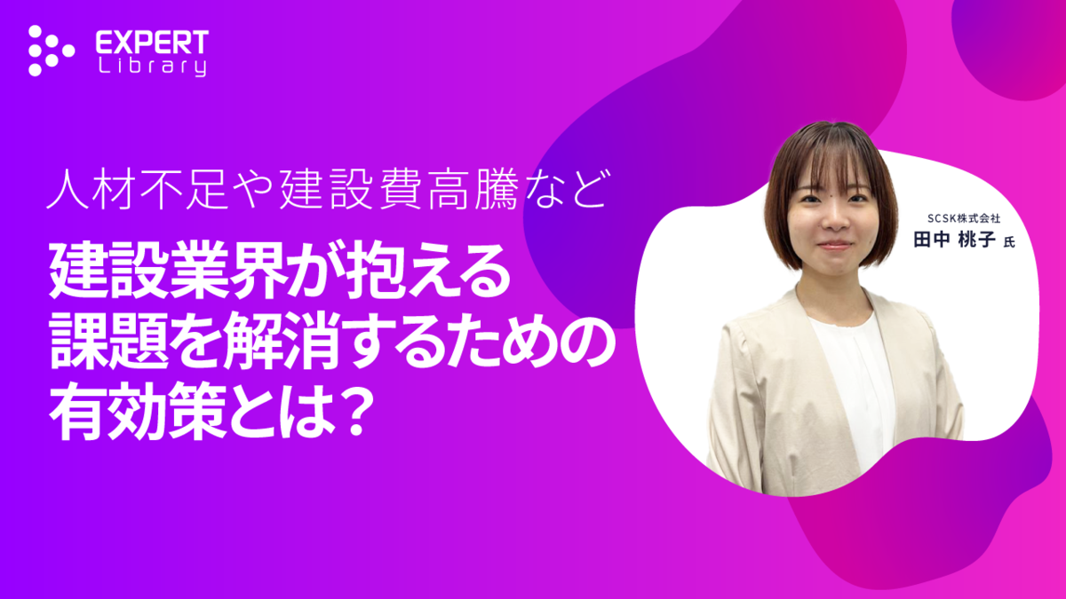 人材不足や建設費高騰など、建設業界が抱える課題を解消するための有効策とは？（建設DXセミナー 2025 夏 SCSK株式会社）Expert Library