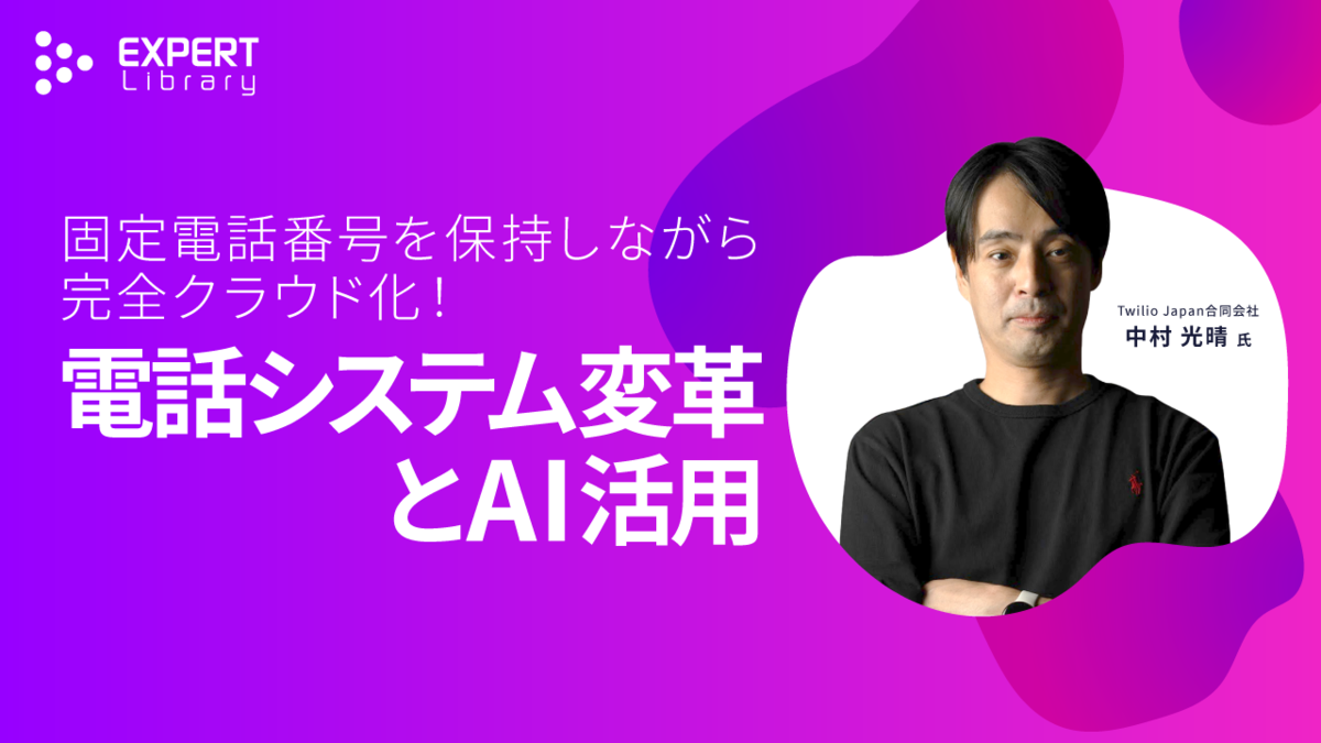 固定電話番号を保持しながら完全クラウド化！電話システム変革とAI活用（コンタクトセンター改革 Twilio Japan合同会社）Expert Library