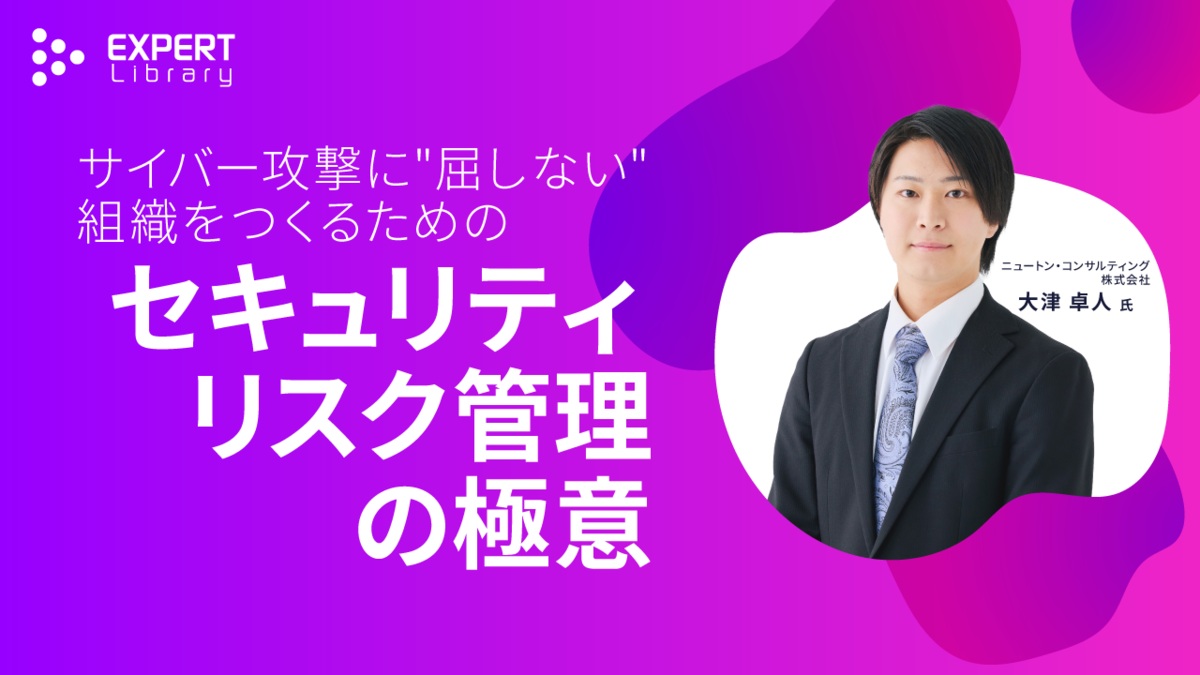サイバー攻撃に"屈しない"組織をつくるためのセキュリティリスク管理の極意（ITmedia Security Week 2025 春 ニュートン・コンサルティング株式会社）Expert Library