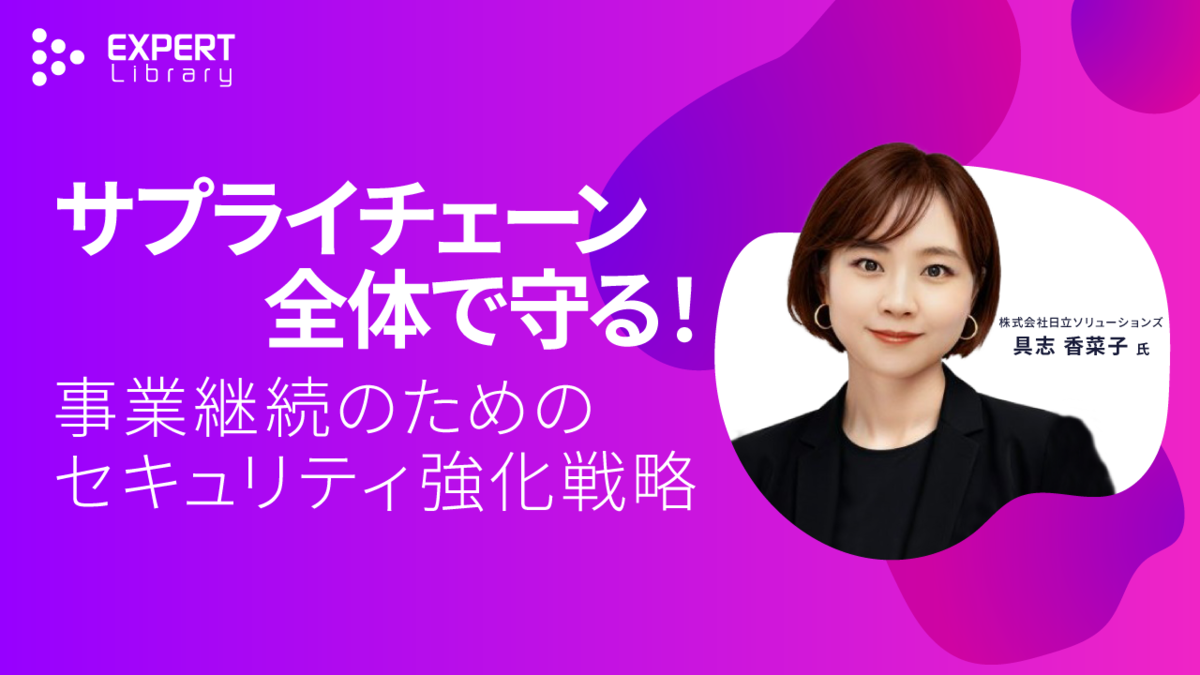 サプライチェーン全体で守る！事業継続のためのセキュリティ強化戦略（サプライチェーンセキュリティ強化は企業課題 株式会社日立ソリューションズ）Expert Library