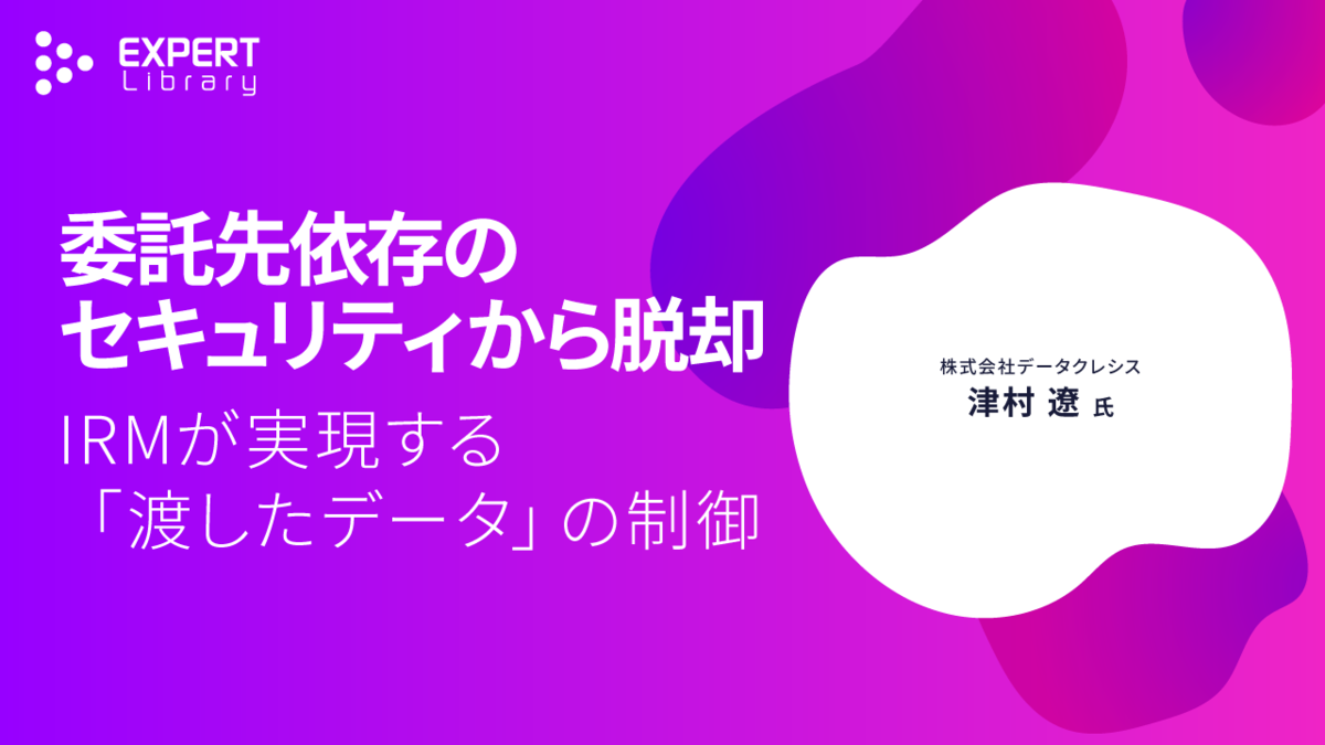 委託先依存のセキュリティから脱却、IRMが実現する「渡したデータ」の制御（サプライチェーンセキュリティ強化は企業課題 株式会社データクレシス）Expert Library
