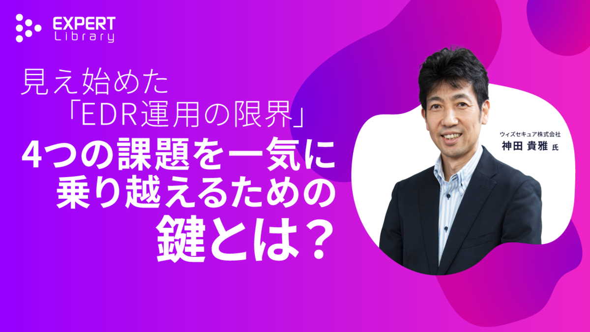 見え始めた「EDR運用の限界」　4つの課題を一気に乗り越えるための鍵とは？（ITmedia Security Week 2025 夏 ウィズセキュア株式会社）Expert Library