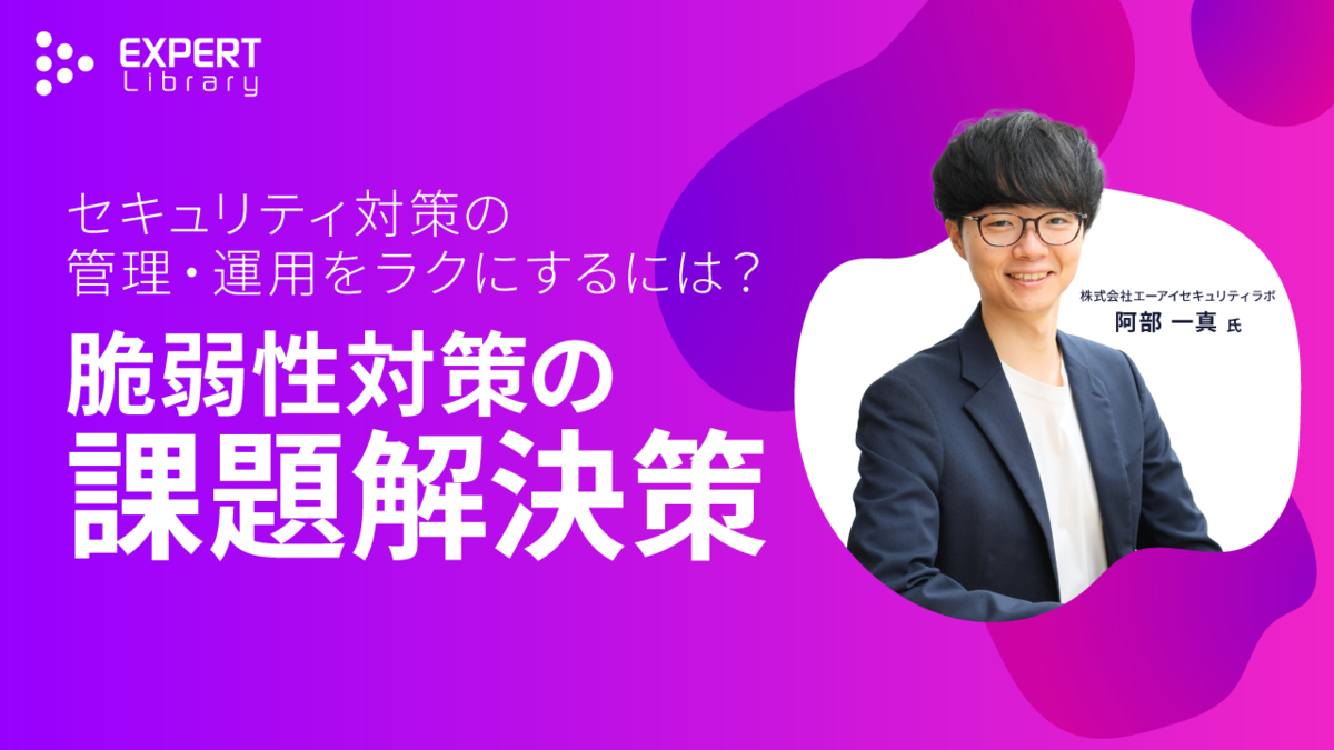セキュリティ対策の管理・運用をラクにするには？脆弱性対策の課題解決策（ITmedia Security Week 2025 春 株式会社エーアイセキュリティラボ）Expert Library