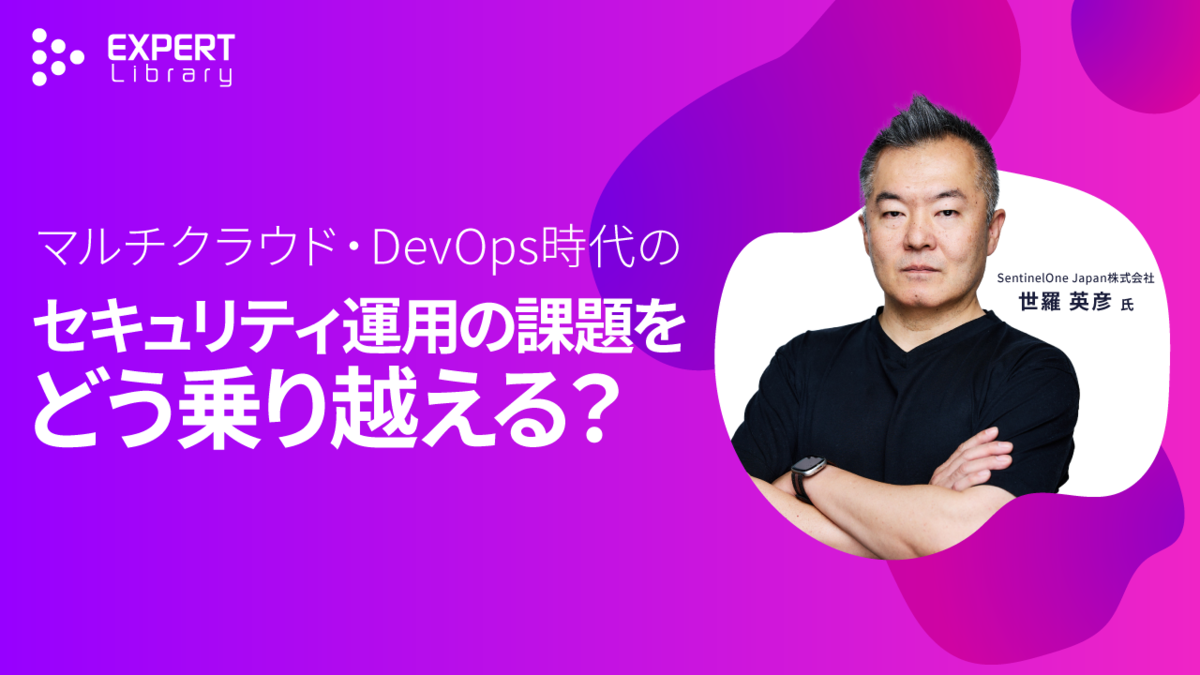 マルチクラウド・DevOps時代のセキュリティ運用の課題をどう乗り越える？（ITmedia Security Week 2025 春 SentinelOne Japan株式会社）Expert Library