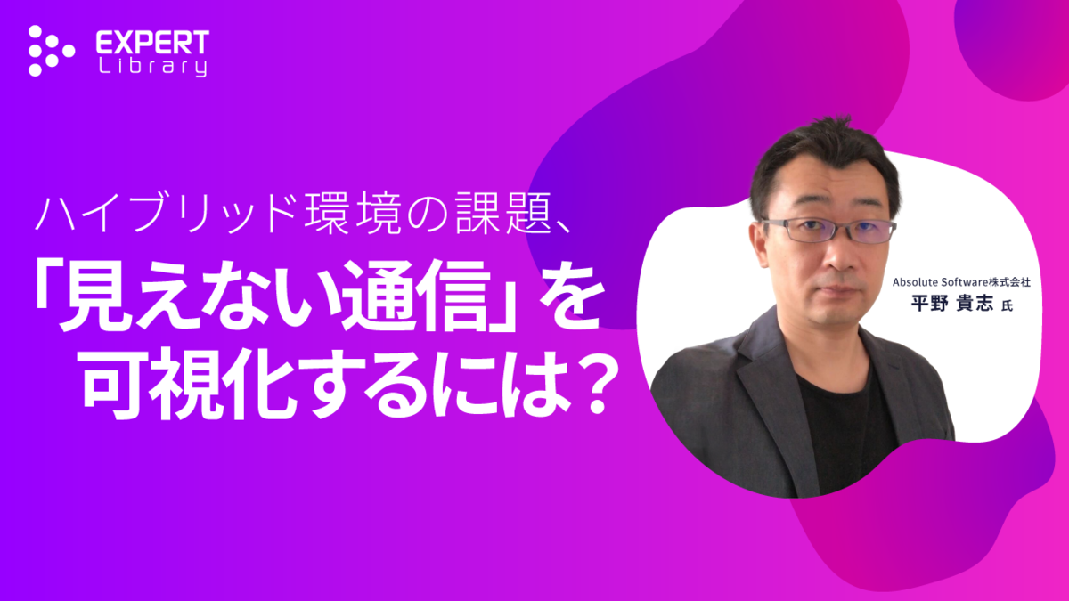 ハイブリッド環境の課題、「見えない通信」を可視化するには？（ITmedia Security Week 2025 春 Absolute Software株式会社）Expert Library